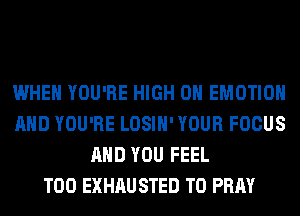 WHEN YOU'RE HIGH 0 EMOTIOH
AND YOU'RE LOSIH' YOUR FOCUS
AND YOU FEEL
T00 EXHAU STED T0 PRAY