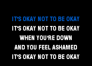 IT'S OKAY NOT TO BE OKAY
IT'S OKAY NOT TO BE OKAY
WHEN YOU'RE DOWN
AND YOU FEEL ASHAMED
IT'S OKAY NOT TO BE OKAY