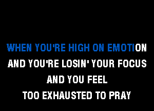 WHEN YOU'RE HIGH 0 EMOTIOH
AND YOU'RE LOSIH' YOUR FOCUS
AND YOU FEEL
T00 EXHAU STED T0 PRAY