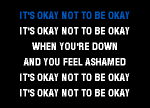 IT'S OKAY NOT TO BE OKAY
IT'S OKAY NOT TO BE OKAY
WHEN YOU'RE DOWN
AND YOU FEEL ASHAMED
IT'S OKAY NOT TO BE OKAY
IT'S OKAY NOT TO BE OKAY