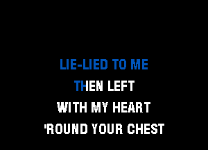 LIE-LIED TO ME

THEN LEFT
WITH MY HEART
'ROUHD YOUR CHEST