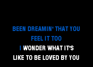 BEEN DREAMIH' THAT YOU
FEEL IT T00
I WONDER WHAT IT'S
LIKE TO BE LOVED BY YOU