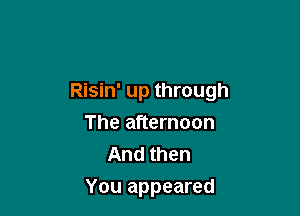 Risin' up through

The afternoon
And then
You appeared