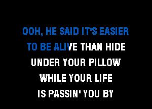 00H, HE SAID IT'S EASIER
TO BE ALIVE THAN HIDE
UNDER YOUR PILLOW
WHILE YOUR LIFE

IS PASSIH' YOU BY l