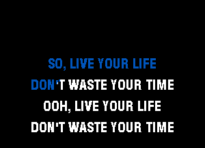 SO, LIVE YOUR LIFE
DON'T WASTE YOUR TIME
00H, LIVE YOUR LIFE
DON'T WASTE YOUR TIME