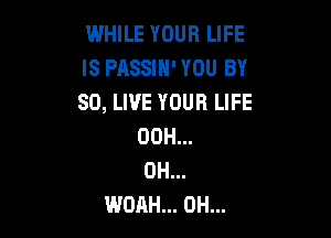 WHILE YOUR LIFE
IS PASSIH' YOU BY
SO, LIVE YOUR LIFE

00H...
0H...
WOAH... 0H...