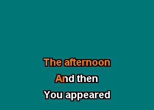 The afternoon
And then

You appeared
