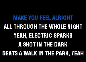 MAKE YOU FEEL ALRIGHT
ALL THROUGH THE WHOLE NIGHT
YEAH, ELECTRIC SPARKS
A SHOT IN THE DARK
BEATS A WALK IN THE PARK, YEAH