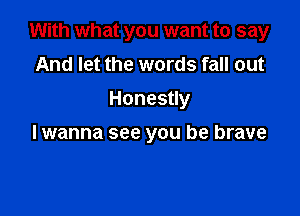 With what you want to say
And let the words fall out
Honesuy

lwanna see you be brave