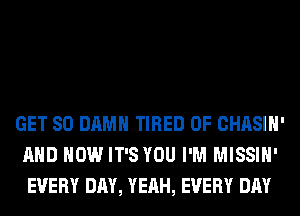 GET SO DAMN TIRED OF CHASIH'
AND HOW IT'S YOU I'M MISSIH'
EVERY DAY, YEAH, EVERY DAY