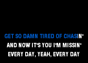 GET SO DAMN TIRED OF CHASIH'
AND HOW IT'S YOU I'M MISSIH'
EVERY DAY, YEAH, EVERY DAY