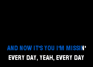 AND HOW IT'S YOU I'M MISSIH'
EVERY DAY, YEAH, EVERY DAY