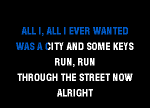 ALL I, ALL I EVER WAN TED
WAS A CITY AND SOME KEYS
RUN, RUN
THROUGH THE STREET HOW
ALRIGHT