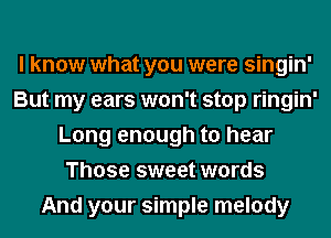 I know what you were singin'
But my ears won't stop ringin'
Long enough to hear
Those sweet words
And your simple melody