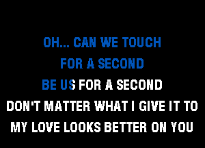 0H... CAN WE TOUCH
FOR A SECOND
BE US FOR A SECOND
DON'T MATTER WHAT I GIVE IT TO
MY LOVE LOOKS BETTER ON YOU