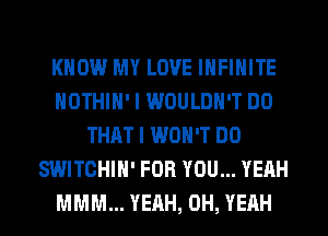 KNOW MY LOVE INFINITE
NOTHIN' I WOULDN'T DO
THAT I WON'T DO
SWITCHIH' FOR YOU... YEAH
MMM... YEAH, OH, YEAH