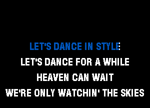 LET'S DANCE IN STYLE
LET'S DANCE FOR A WHILE
HEAVEN CAN WAIT
WE'RE ONLY WATCHIH' THE SKIES