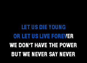 LET US DIE YOUNG
0R LET US LIVE FOREVER
WE DON'T HAVE THE POWER
BUT WE NEVER SAY NEVER