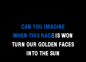 CAN YOU IMAGINE
WHEN THIS RACE IS WON
TURN OUR GOLDEN FACES

INTO THE SUN