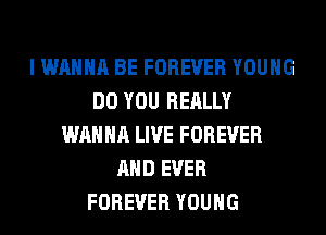 I WANNA BE FOREVER YOUNG
DO YOU REALLY
WANNA LIVE FOREVER
AND EVER
FOREVER YOUNG
