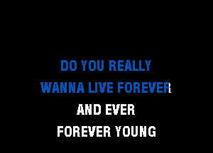 DO YOU REALLY

WANHR LIVE FOREVER
AND EVER
FOREVER YOUNG