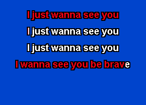 Ijust wanna see you
ljust wanna see you

Ijust wanna see you

lwanna see you be brave