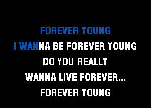 FOREVER YOUNG
I WANNA BE FOREVER YOUNG
DO YOU REALLY
WANNA LIVE FOREVER...
FOREVER YOUNG