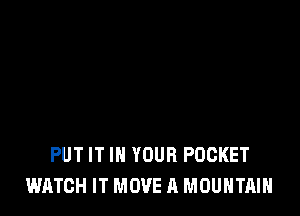 PUT IT IN YOUR POCKET
WATCH IT MOVE A MOUNTAIN