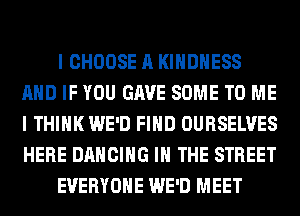 I CHOOSE A KIHDHESS
AND IF YOU GAVE SOME TO ME
I THINK WE'D FIND OURSELVES
HERE DANCING IN THE STREET

EVERYONE WE'D MEET