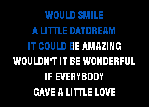 WOULD SMILE
A LITTLE DAYDREAM
IT COULD BE AMAZING
WOULDN'T IT BE WONDERFUL
IF EVERYBODY
GAVE A LITTLE LOVE