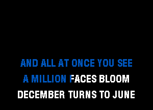 AND ALL AT ONCE YOU SEE
A MILLION FACES BLOOM
DECEMBER TURNS TO JUHE