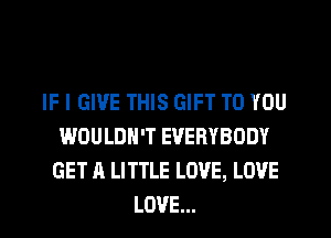 IF I GIVE THIS GIFT TO YOU
WOULDN'T EVERYBODY
GET A LITTLE LOVE, LOVE
LOVE...