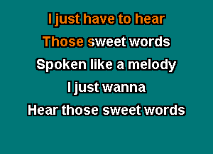 Ijust have to hear

Those sweet words
Spoken like a melody

Ijust wanna
Hear those sweet words