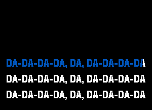 DA-DA-DA-DA, DA, DA-DA-DA-DA
DA-DA-DA-DA, DA, DA-DA-DA-DA
DA-DA-DA-DA, DA, DA-DA-DA-DA