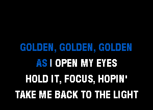 GOLDEN, GOLDEN, GOLDEN
ASI OPEN MY EYES
HOLD IT, FOCUS, HOPIH'
TAKE ME BACK TO THE LIGHT