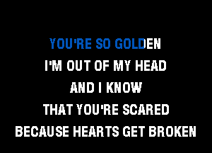 YOU'RE SO GOLDEN
I'M OUT OF MY HEAD
AND I KNOW
THAT YOU'RE SCARED
BECAUSE HEARTS GET BROKEN
