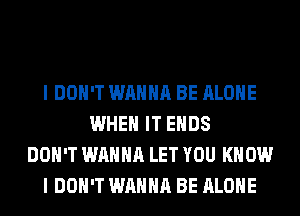 I DON'T WANNA BE ALONE
WHEN IT ENDS
DON'T WANNA LET YOU KNOW
I DON'T WANNA BE ALONE