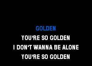 GOLDEN

YOU'RE SO GOLDEN
I DON'T WANNA BE ALONE
YOU'RE SO GOLDEN