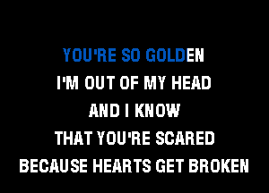 YOU'RE SO GOLDEN
I'M OUT OF MY HEAD
AND I KNOW
THAT YOU'RE SCARED
BECAUSE HEARTS GET BROKEN