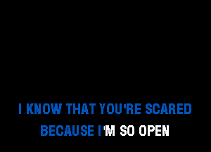 I KNOW THAT YOU'RE SCARED
BECAUSE I'M SO OPEN