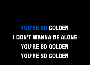 YOU'RE SO GOLDEN

I DON'T WANNA BE ALONE
YOU'RE SO GOLDEN
YOU'RE SO GOLDEN