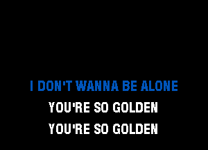 I DON'T WANNA BE ALONE
YOU'RE SO GOLDEN
YOU'RE SO GOLDEN