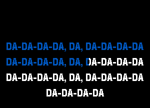 DA-DA-DA-DA, DA, DA-DA-DA-DA

DA-DA-DA-DA, DA, DA-DA-DA-DA

DA-DA-DA-DA, DA, DA-DA-DA-DA
DA-DA-DA-DA