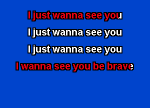 Ijust wanna see you
ljust wanna see you

Ijust wanna see you

lwanna see you be brave