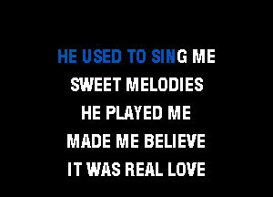 HE USED TO SING ME
SWEET MELODIES
HE PLAYED ME
MADE ME BELIEVE

IT WAS REAL LOVE l