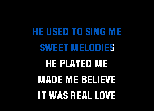 HE USED TO SING ME
SWEET MELODIES
HE PLAYED ME
MADE ME BELIEVE

IT WAS REAL LOVE l