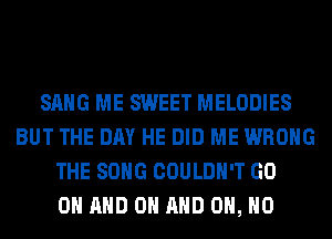 SANG ME SWEET MELODIES
BUT THE DAY HE DID ME WRONG
THE SONG COULDN'T GO
ON AND ON AND OH, HO