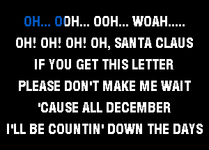 0H... 00H... 00H... WOAH .....
0H! 0H! 0H! 0H, SANTA CLAUS
IF YOU GET THIS LETTER
PLEASE DON'T MAKE ME WAIT
'CAUSE ALL DECEMBER
I'LL BE COUNTIH' DOWN THE DAYS