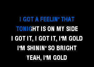 I GOT A FEELIN' THAT
TONIGHT IS ON MY SIDE
I GOT IT, I GOT IT, I'M GOLD
I'M SHIHIH' SO BRIGHT

YEAH, I'M GOLD l