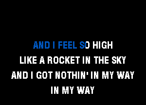 AND I FEEL 80 HIGH
LIKE A ROCKET IN THE SKY
AND I GOT HOTHlH' IN MY WAY
IN MY WAY